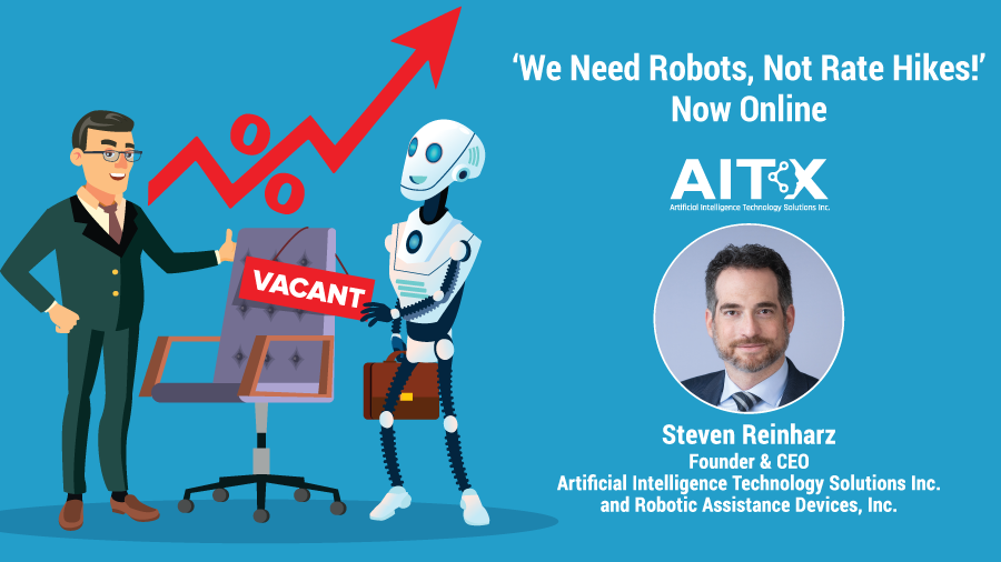 “We Need Robots, Not Rate Hikes!” by AITX CEO Steve Reinharz is available for viewing online.